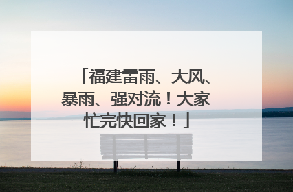 福建雷雨、大风、暴雨、强对流！大家忙完快回家！