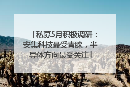 私募5月积极调研：安集科技最受青睐，半导体方向最受关注