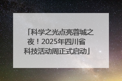 科学之光点亮蓉城之夜！2025年四川省科技活动周正式启动
