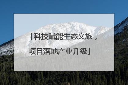 科技赋能生态文旅，项目落地产业升级
