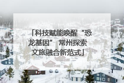 科技赋能唤醒“恐龙基因” 常州探索文旅融合新范式