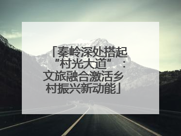 秦岭深处搭起“村光大道”：文旅融合激活乡村振兴新动能