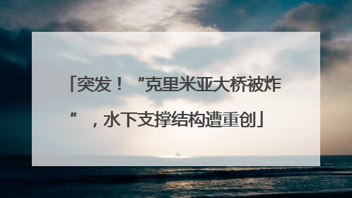 突发！“克里米亚大桥被炸”，水下支撑结构遭重创