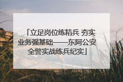 立足岗位练精兵 夯实业务强基础——东阿公安全警实战练兵纪实