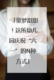 童梦甜甜!这所幼儿园庆祝“六一”的N种方式