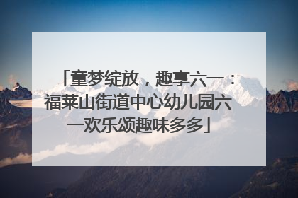 童梦绽放，趣享六一：福莱山街道中心幼儿园六一欢乐颂趣味多多