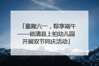 童趣六一，粽享端午——德清县上柏幼儿园开展双节同庆活动