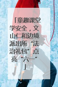 童趣课堂学安全，文山仁和边境派出所“法治礼包”点亮“六一”