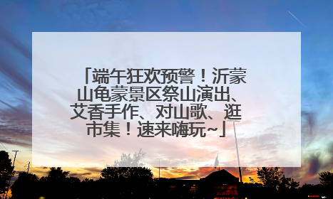端午狂欢预警！沂蒙山龟蒙景区祭山演出、艾香手作、对山歌、逛市集！速来嗨玩~
