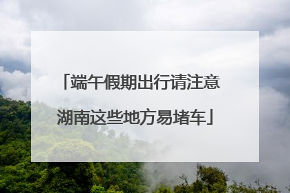 端午假期出行请注意 湖南这些地方易堵车