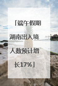 端午假期湖南出入境人数预计增长17%