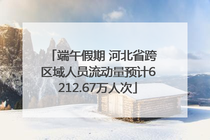 端午假期 河北省跨区域人员流动量预计6212.67万人次