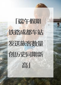 端午假期 铁路成都车站发送旅客数量创历史同期新高