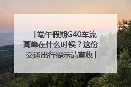 端午假期G40车流高峰在什么时候？这份交通出行提示请查收