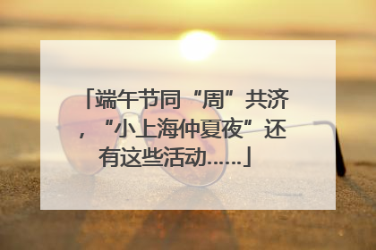 端午节同“周”共济，“小上海仲夏夜”还有这些活动……