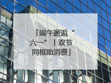 端午邂逅“六一”丨双节同框助消费