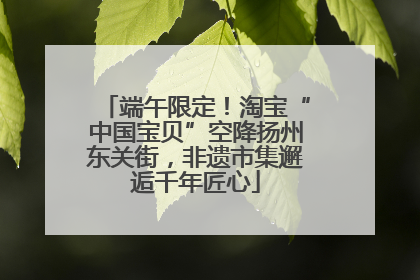 端午限定！淘宝“中国宝贝”空降扬州东关街，非遗市集邂逅千年匠心