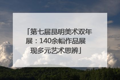 第七届昆明美术双年展：140余幅作品展现多元艺术思辨
