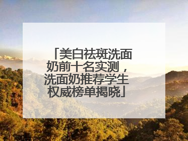 美白祛斑洗面奶前十名实测，洗面奶推荐学生权威榜单揭晓