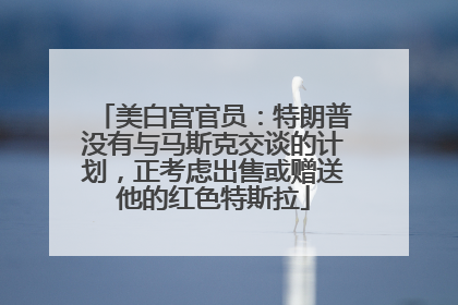 美白宫官员：特朗普没有与马斯克交谈的计划，正考虑出售或赠送他的红色特斯拉