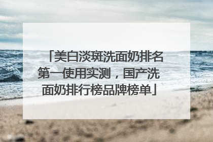 美白淡斑洗面奶排名第一使用实测，国产洗面奶排行榜品牌榜单