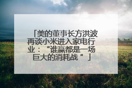 美的董事长方洪波再谈小米进入家电行业：“谁赢都是一场巨大的消耗战 ”