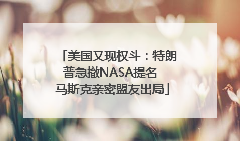 美国又现权斗：特朗普急撤NASA提名 马斯克亲密盟友出局