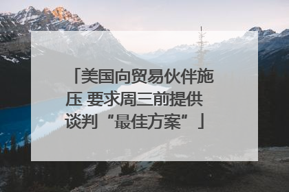 美国向贸易伙伴施压 要求周三前提供谈判“最佳方案”