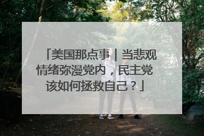 美国那点事｜当悲观情绪弥漫党内，民主党该如何拯救自己？