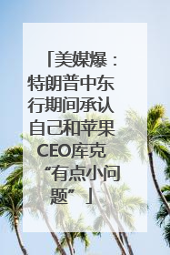 美媒爆：特朗普中东行期间承认自己和苹果CEO库克“有点小问题”
