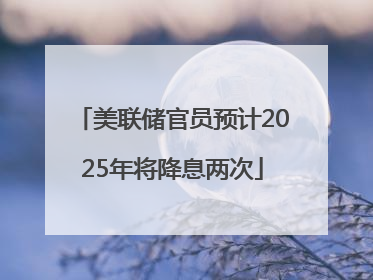 美联储官员预计2025年将降息两次