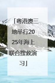 粤港澳三地举行2025年海上联合搜救演习