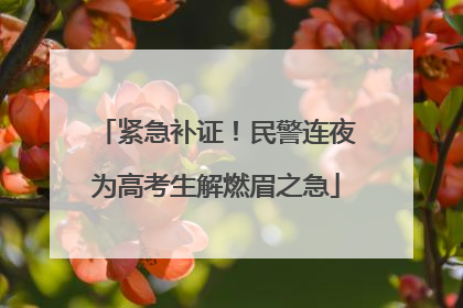 紧急补证！民警连夜为高考生解燃眉之急