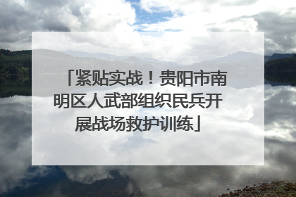 紧贴实战！贵阳市南明区人武部组织民兵开展战场救护训练
