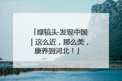 绿镜头·发现中国｜这么近，那么美，康养到河北！