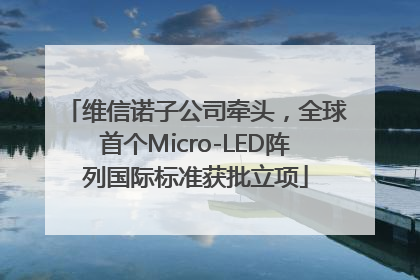 维信诺子公司牵头，全球首个Micro-LED阵列国际标准获批立项