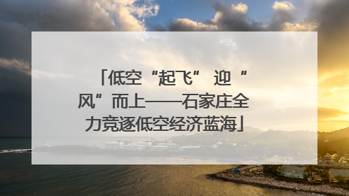 低空“起飞” 迎“风”而上——石家庄全力竞逐低空经济蓝海