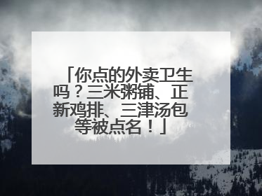 你点的外卖卫生吗？三米粥铺、正新鸡排、三津汤包等被点名！