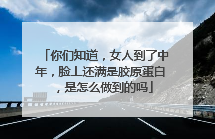 你们知道，女人到了中年，脸上还满是胶原蛋白，是怎么做到的吗