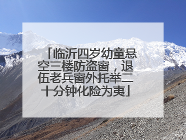 临沂四岁幼童悬空三楼防盗窗，退伍老兵窗外托举二十分钟化险为夷