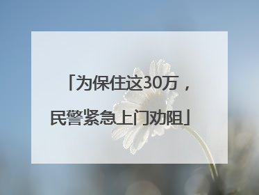 为保住这30万，民警紧急上门劝阻