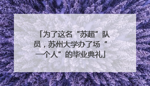 为了这名“苏超”队员，苏州大学办了场“一个人”的毕业典礼