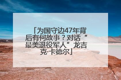 为国守边47年背后有何故事？对话“最美退役军人”龙吉克·卡德尔