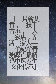 一片蕲艾香，一技千古承，一人一家店，养活一家人——俏妃蕲春溯源直播解码中医养生文化传承