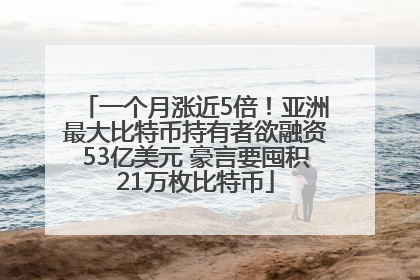 一个月涨近5倍！亚洲最大比特币持有者欲融资53亿美元 豪言要囤积21万枚比特币