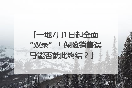一地7月1日起全面“双录”！保险销售误导能否就此终结？