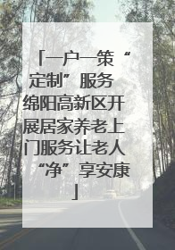一户一策“定制”服务 绵阳高新区开展居家养老上门服务让老人“净”享安康