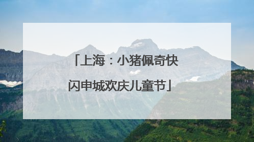 上海：小猪佩奇快闪申城欢庆儿童节