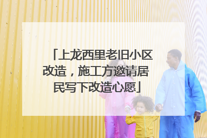 上龙西里老旧小区改造，施工方邀请居民写下改造心愿