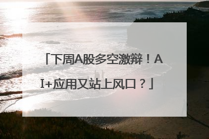 下周A股多空激辩！AI+应用又站上风口？